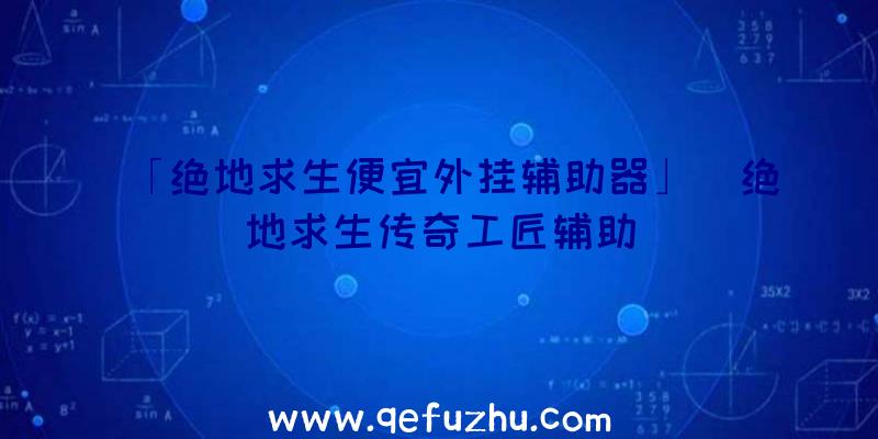 「绝地求生便宜外挂辅助器」|绝地求生传奇工匠辅助